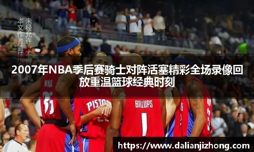 2007年NBA季后赛骑士对阵活塞精彩全场录像回放重温篮球经典时刻